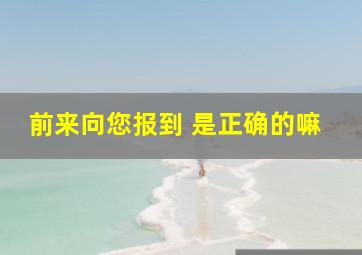 前来向您报到 是正确的嘛